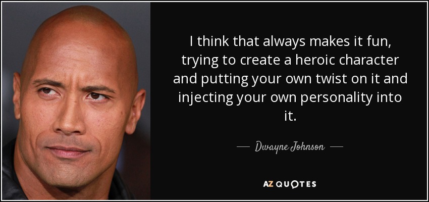 I think that always makes it fun, trying to create a heroic character and putting your own twist on it and injecting your own personality into it. - Dwayne Johnson