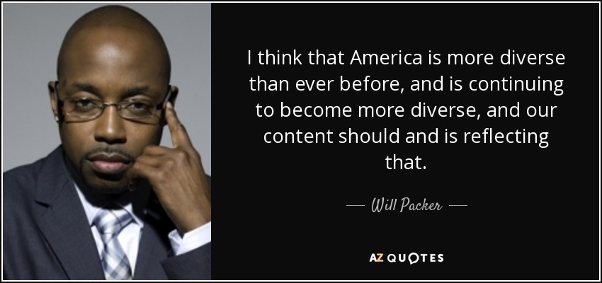 I think that America is more diverse than ever before, and is continuing to become more diverse, and our content should and is reflecting that. - Will Packer