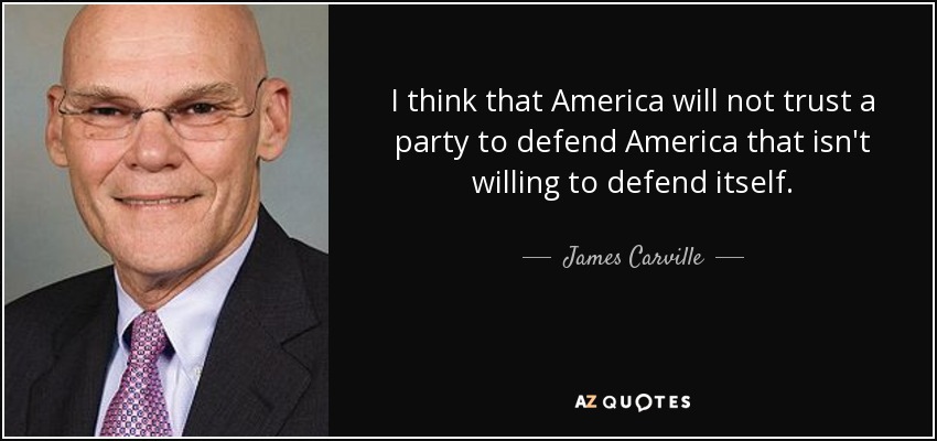 I think that America will not trust a party to defend America that isn't willing to defend itself. - James Carville