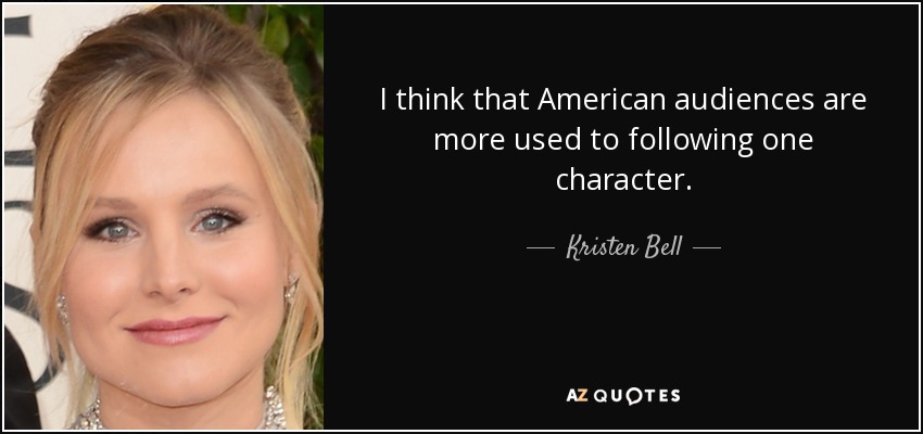 I think that American audiences are more used to following one character. - Kristen Bell