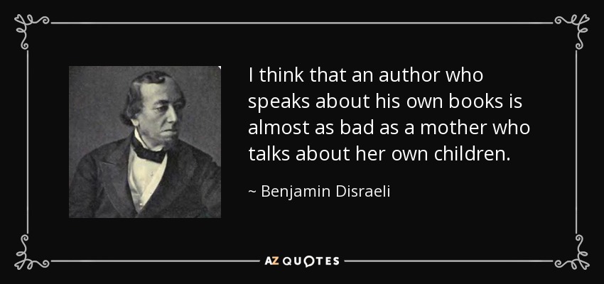 I think that an author who speaks about his own books is almost as bad as a mother who talks about her own children. - Benjamin Disraeli