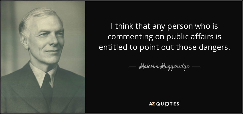 I think that any person who is commenting on public affairs is entitled to point out those dangers. - Malcolm Muggeridge