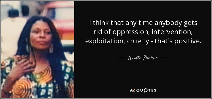 I think that any time anybody gets rid of oppression, intervention, exploitation, cruelty - that's positive. - Assata Shakur