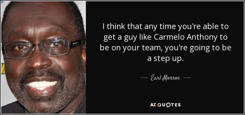 I think that any time you're able to get a guy like Carmelo Anthony to be on your team, you're going to be a step up. - Earl Monroe