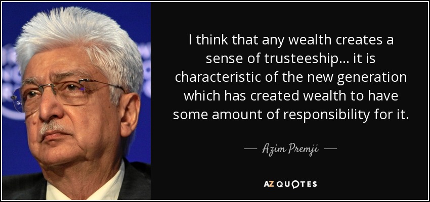 I think that any wealth creates a sense of trusteeship... it is characteristic of the new generation which has created wealth to have some amount of responsibility for it. - Azim Premji