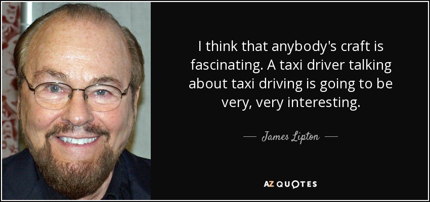 I think that anybody's craft is fascinating. A taxi driver talking about taxi driving is going to be very, very interesting. - James Lipton