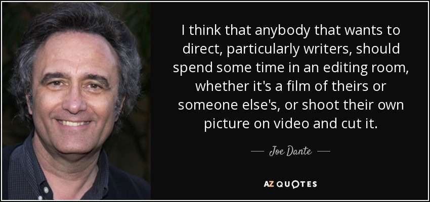I think that anybody that wants to direct, particularly writers, should spend some time in an editing room, whether it's a film of theirs or someone else's, or shoot their own picture on video and cut it. - Joe Dante