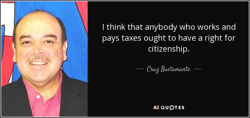 I think that anybody who works and pays taxes ought to have a right for citizenship. - Cruz Bustamante