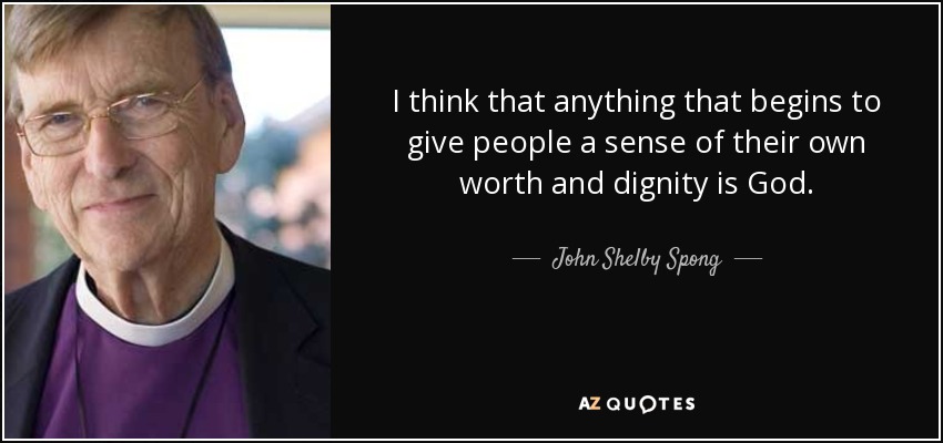 I think that anything that begins to give people a sense of their own worth and dignity is God. - John Shelby Spong
