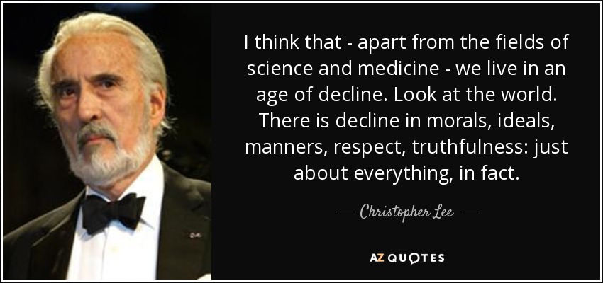 I think that - apart from the fields of science and medicine - we live in an age of decline. Look at the world. There is decline in morals, ideals, manners, respect, truthfulness: just about everything, in fact. - Christopher Lee