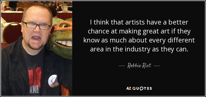 I think that artists have a better chance at making great art if they know as much about every different area in the industry as they can. - Robbie Rist