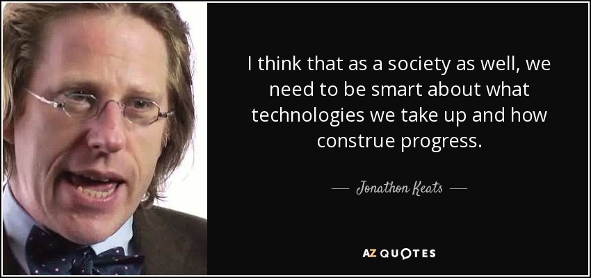 I think that as a society as well, we need to be smart about what technologies we take up and how construe progress. - Jonathon Keats