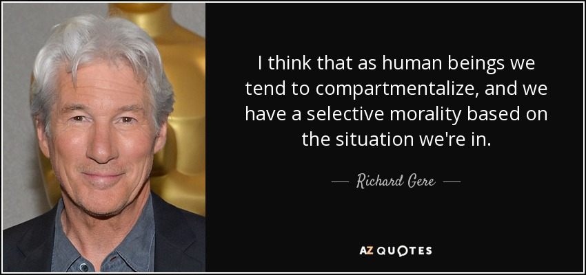 I think that as human beings we tend to compartmentalize, and we have a selective morality based on the situation we're in. - Richard Gere