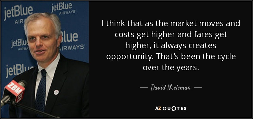 I think that as the market moves and costs get higher and fares get higher, it always creates opportunity. That's been the cycle over the years. - David Neeleman