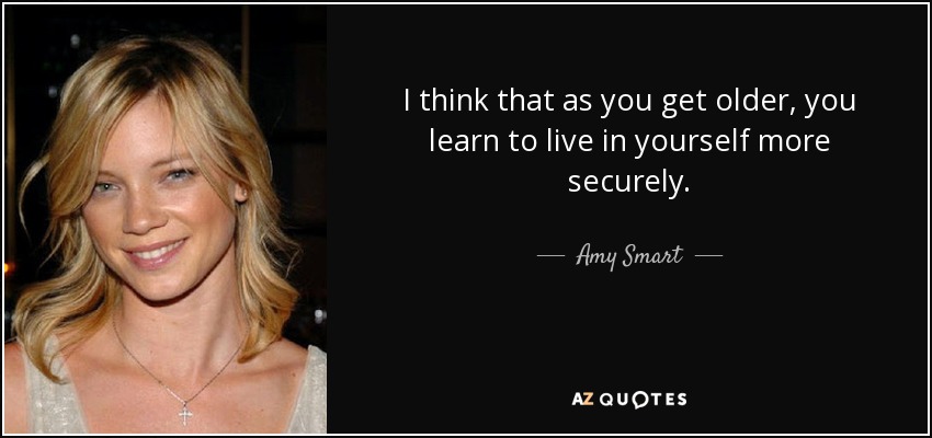 I think that as you get older, you learn to live in yourself more securely. - Amy Smart