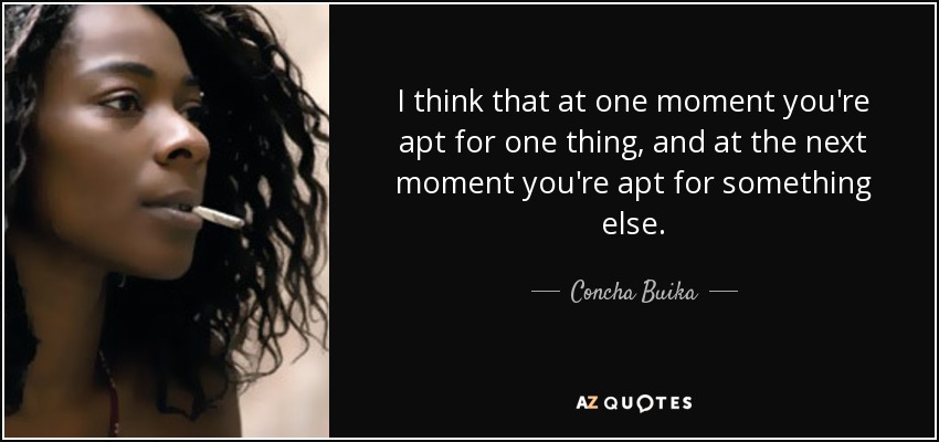 I think that at one moment you're apt for one thing, and at the next moment you're apt for something else. - Concha Buika