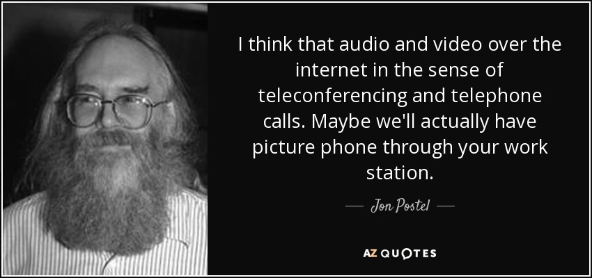 I think that audio and video over the internet in the sense of teleconferencing and telephone calls. Maybe we'll actually have picture phone through your work station. - Jon Postel