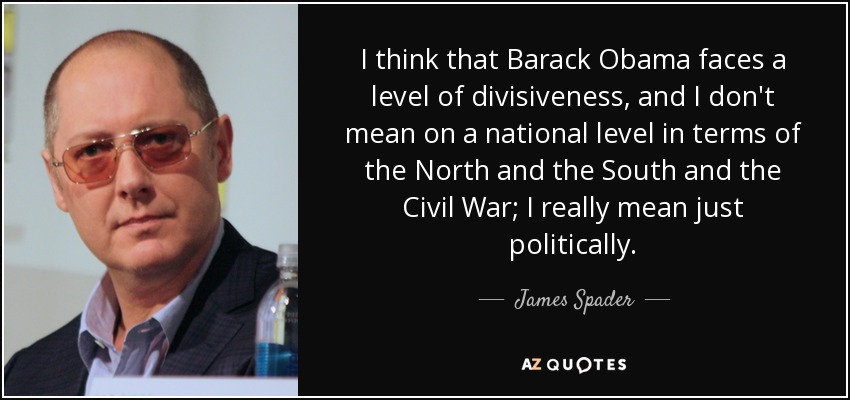 I think that Barack Obama faces a level of divisiveness, and I don't mean on a national level in terms of the North and the South and the Civil War; I really mean just politically. - James Spader