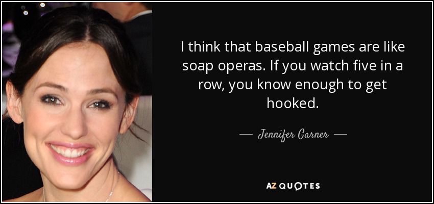 I think that baseball games are like soap operas. If you watch five in a row, you know enough to get hooked. - Jennifer Garner