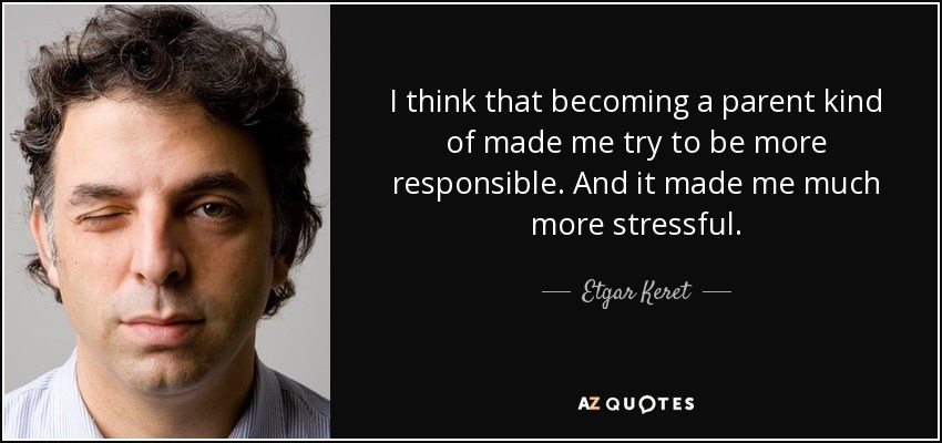 I think that becoming a parent kind of made me try to be more responsible. And it made me much more stressful. - Etgar Keret