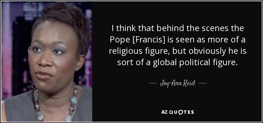 I think that behind the scenes the Pope [Francis] is seen as more of a religious figure, but obviously he is sort of a global political figure. - Joy-Ann Reid