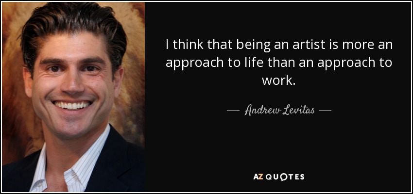 I think that being an artist is more an approach to life than an approach to work. - Andrew Levitas