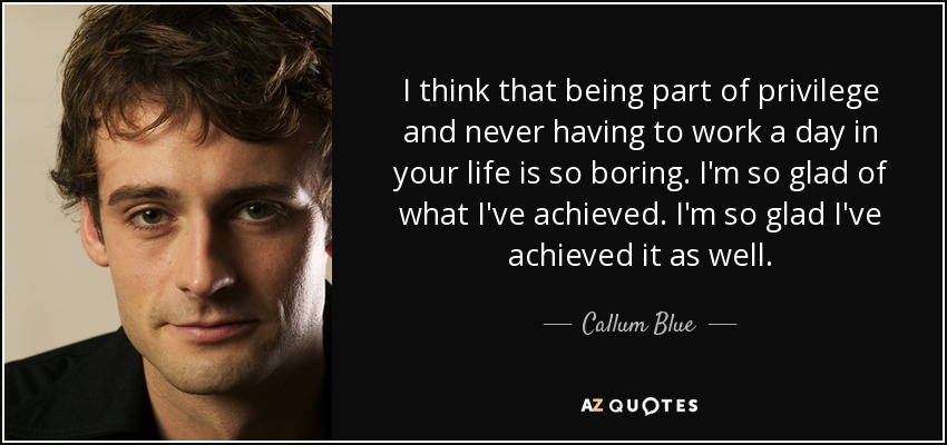 I think that being part of privilege and never having to work a day in your life is so boring. I'm so glad of what I've achieved. I'm so glad I've achieved it as well. - Callum Blue