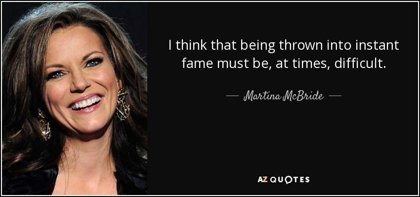 I think that being thrown into instant fame must be, at times, difficult. - Martina McBride