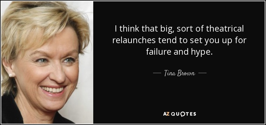I think that big, sort of theatrical relaunches tend to set you up for failure and hype. - Tina Brown