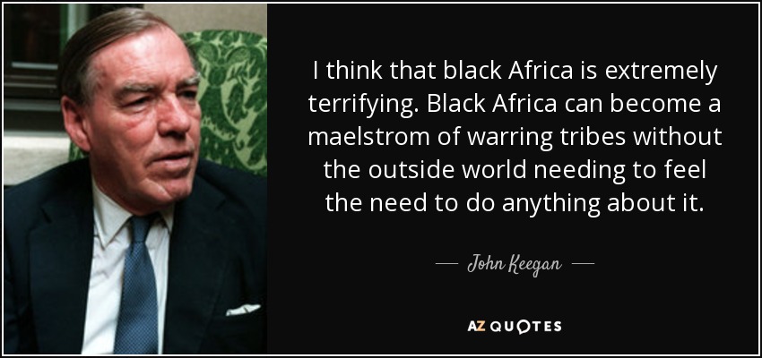 I think that black Africa is extremely terrifying. Black Africa can become a maelstrom of warring tribes without the outside world needing to feel the need to do anything about it. - John Keegan
