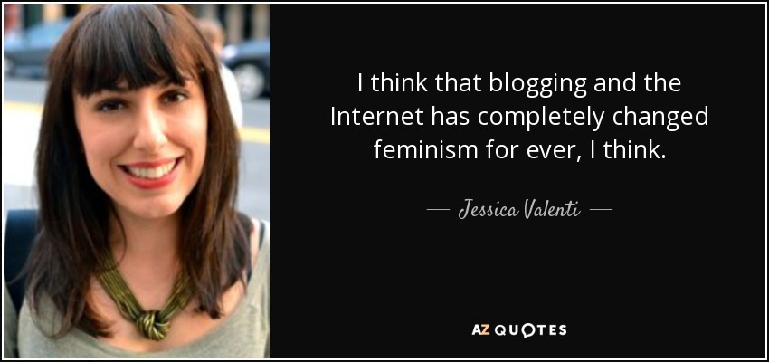 I think that blogging and the Internet has completely changed feminism for ever, I think. - Jessica Valenti