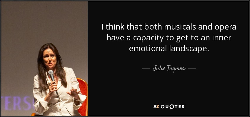 I think that both musicals and opera have a capacity to get to an inner emotional landscape. - Julie Taymor