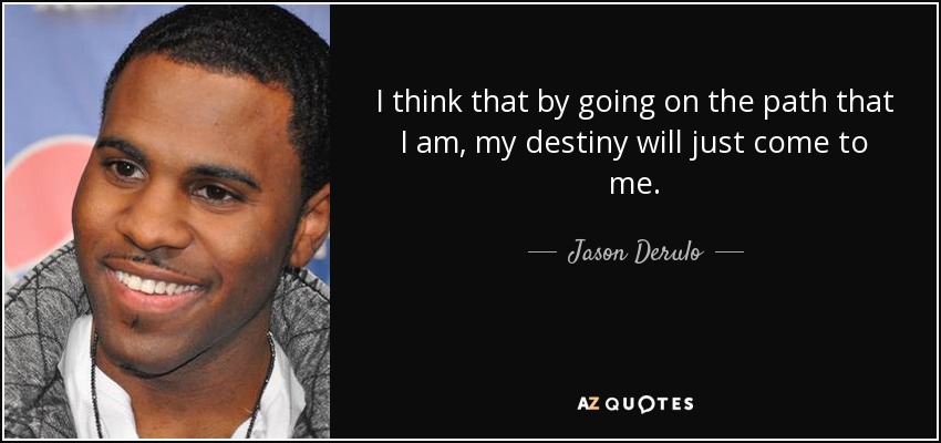 I think that by going on the path that I am, my destiny will just come to me. - Jason Derulo