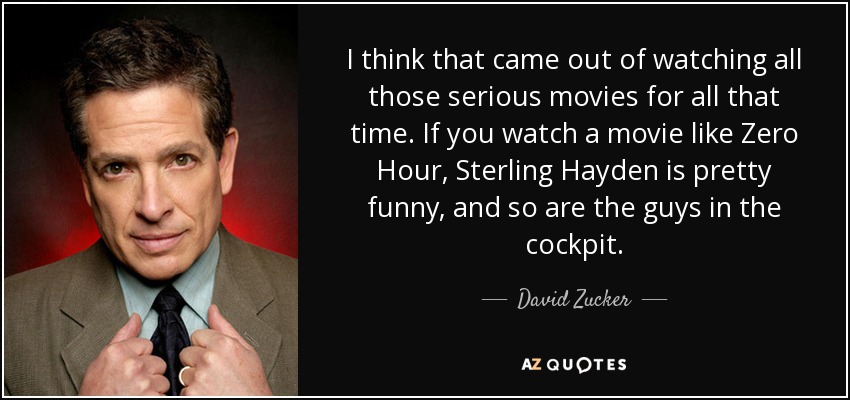I think that came out of watching all those serious movies for all that time. If you watch a movie like Zero Hour, Sterling Hayden is pretty funny, and so are the guys in the cockpit. - David Zucker