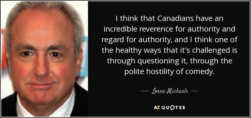I think that Canadians have an incredible reverence for authority and regard for authority, and I think one of the healthy ways that it's challenged is through questioning it, through the polite hostility of comedy. - Lorne Michaels