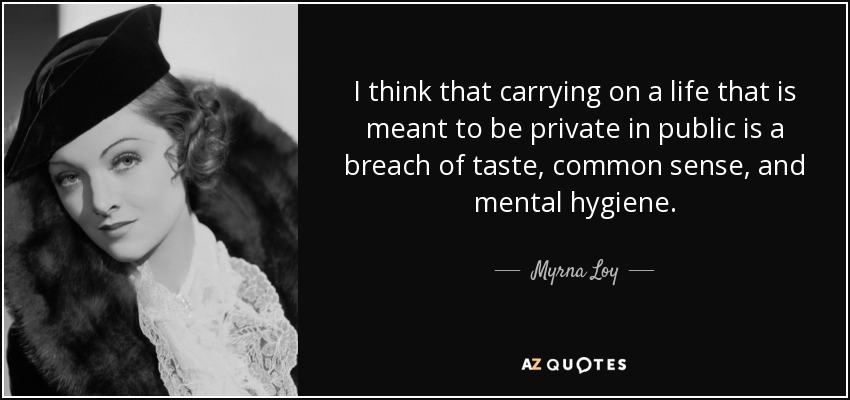 I think that carrying on a life that is meant to be private in public is a breach of taste, common sense, and mental hygiene. - Myrna Loy