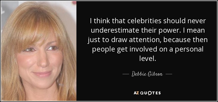 I think that celebrities should never underestimate their power. I mean just to draw attention, because then people get involved on a personal level. - Debbie Gibson