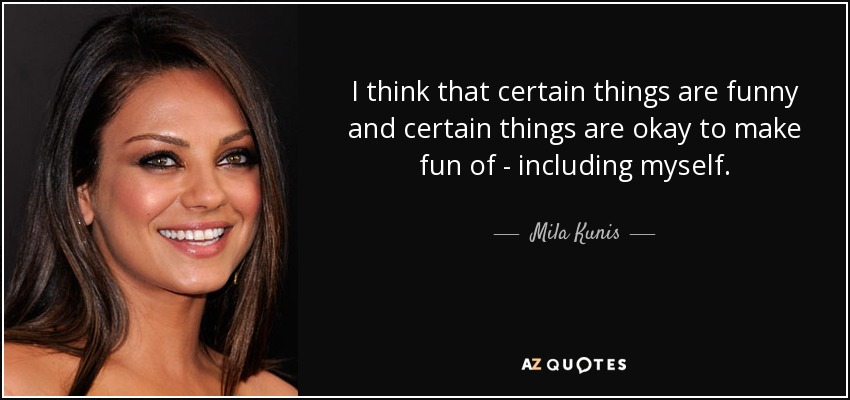 I think that certain things are funny and certain things are okay to make fun of - including myself. - Mila Kunis