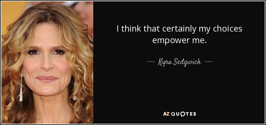 I think that certainly my choices empower me. - Kyra Sedgwick