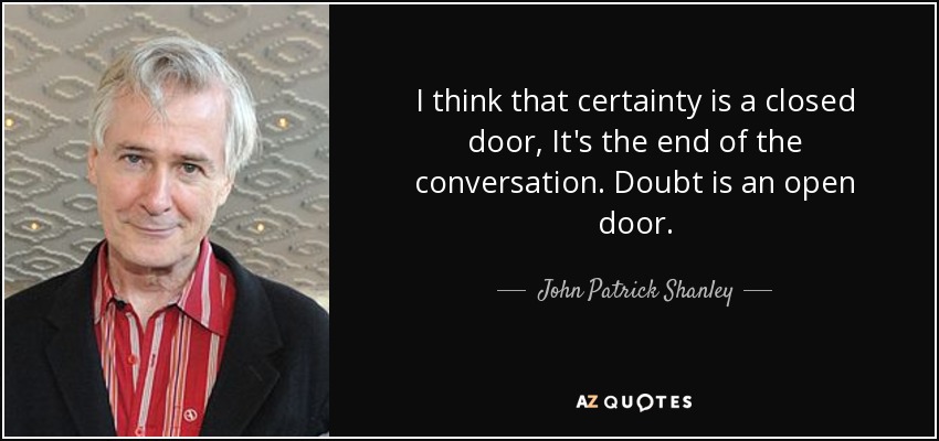 I think that certainty is a closed door, It's the end of the conversation. Doubt is an open door. - John Patrick Shanley