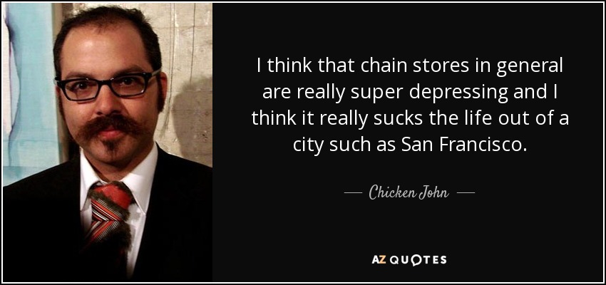 I think that chain stores in general are really super depressing and I think it really sucks the life out of a city such as San Francisco. - Chicken John