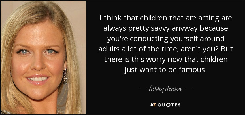 I think that children that are acting are always pretty savvy anyway because you're conducting yourself around adults a lot of the time, aren't you? But there is this worry now that children just want to be famous. - Ashley Jensen