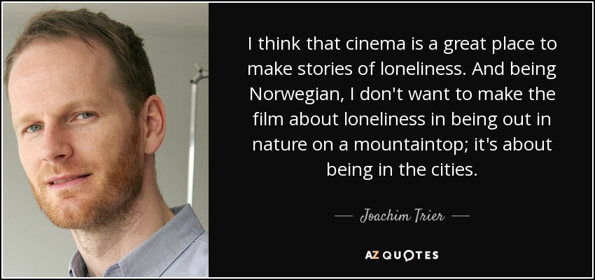I think that cinema is a great place to make stories of loneliness. And being Norwegian, I don't want to make the film about loneliness in being out in nature on a mountaintop; it's about being in the cities. - Joachim Trier