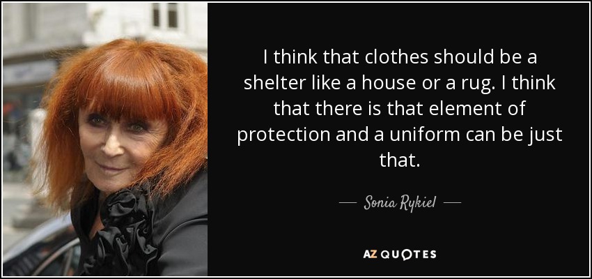 I think that clothes should be a shelter like a house or a rug. I think that there is that element of protection and a uniform can be just that. - Sonia Rykiel