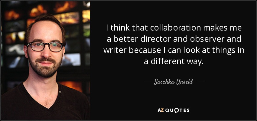 I think that collaboration makes me a better director and observer and writer because I can look at things in a different way. - Saschka Unseld