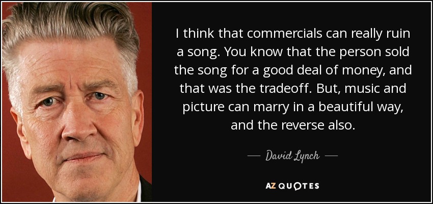 I think that commercials can really ruin a song. You know that the person sold the song for a good deal of money, and that was the tradeoff. But, music and picture can marry in a beautiful way, and the reverse also. - David Lynch