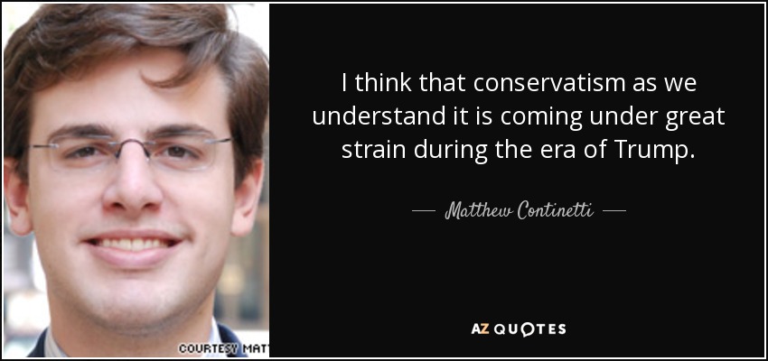 I think that conservatism as we understand it is coming under great strain during the era of Trump. - Matthew Continetti