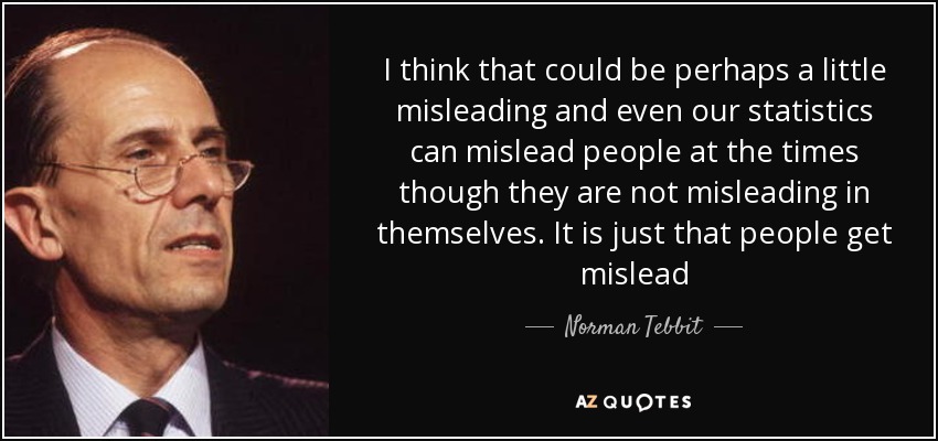 I think that could be perhaps a little misleading and even our statistics can mislead people at the times though they are not misleading in themselves. It is just that people get mislead - Norman Tebbit