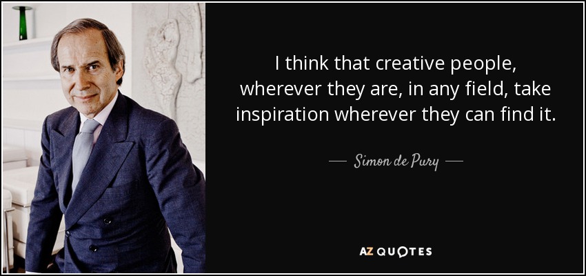 I think that creative people, wherever they are, in any field, take inspiration wherever they can find it. - Simon de Pury