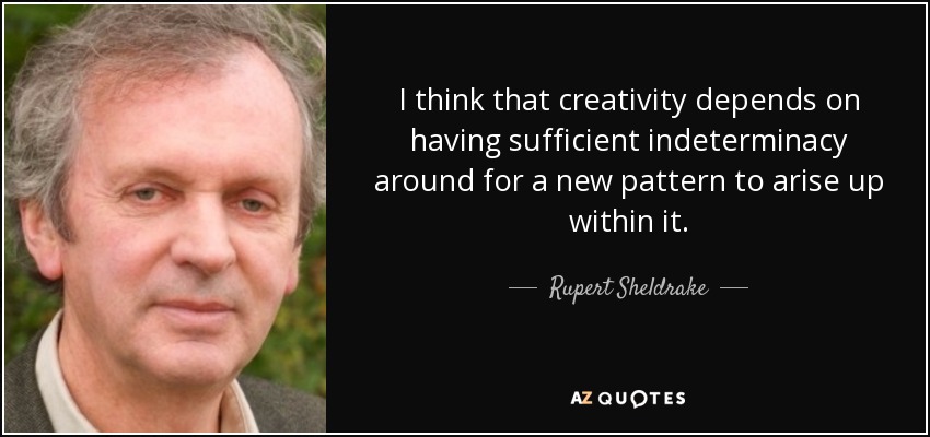 I think that creativity depends on having sufficient indeterminacy around for a new pattern to arise up within it. - Rupert Sheldrake